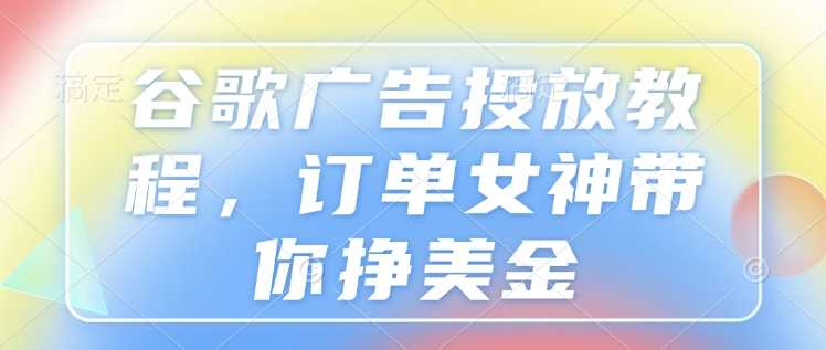 谷歌广告投放教程，订单女神带你挣美金-三玖社区