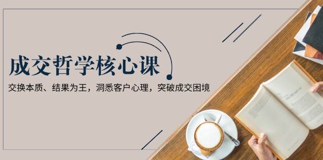 成交哲学课，交换本质、结果为王，洞悉客户心理，突破成交困境-三玖社区