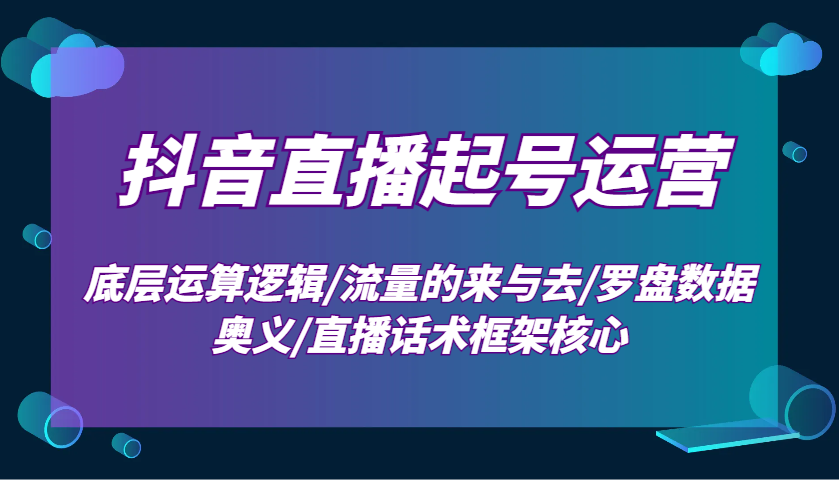 抖音直播起号运营：底层运算逻辑/流量的来与去/罗盘数据奥义/直播话术框架核心-三玖社区