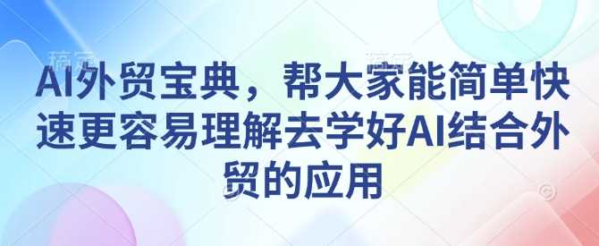 AI外贸宝典，帮大家能简单快速更容易理解去学好AI结合外贸的应用-三玖社区