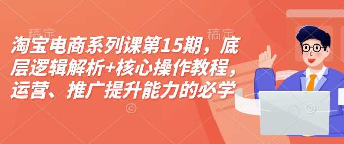 淘宝电商系列课第15期，底层逻辑解析+核心操作教程，运营、推广提升能力的必学课程+配套资料-三玖社区