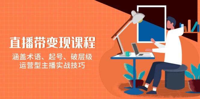 直播带变现课程，涵盖术语、起号、破层级，运营型主播实战技巧-三玖社区