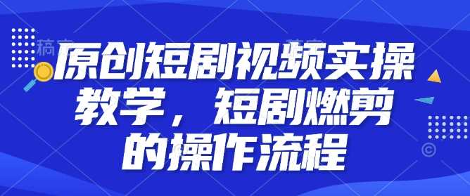 原创短剧视频实操教学，短剧燃剪的操作流程-三玖社区