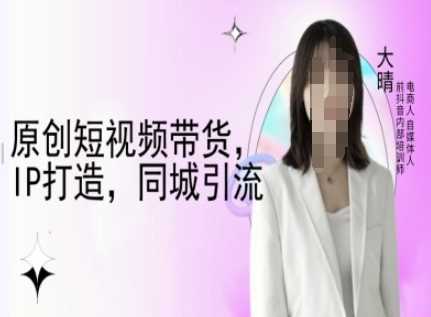 原创短视频带货，IP打造，同城引流-大晴自媒体教程-三玖社区