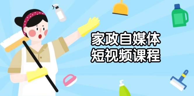 家政 自媒体短视频课程：从内容到发布，解析拍摄与剪辑技巧，打造爆款视频-三玖社区