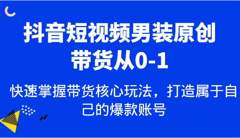 抖音短视频男装原创带货从0-1，快速掌握带货核心玩法，打造属于自己的爆款账号-三玖社区