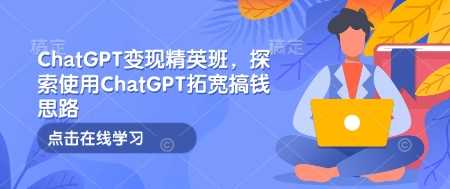 ChatGPT变现精英班，探索使用ChatGPT拓宽搞钱思路-三玖社区