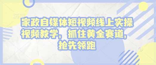 家政自媒体短视频线上实操视频教学，抓住黄金赛道，抢先领跑!-三玖社区