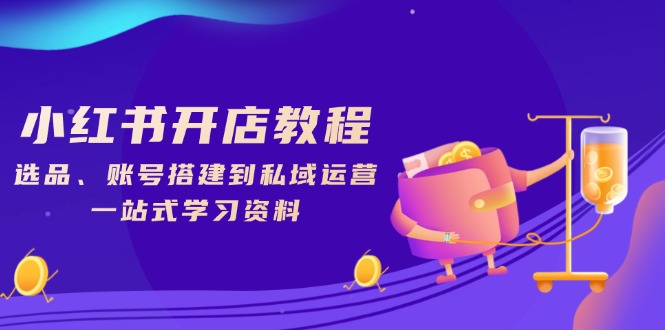 小红书开店教程，选品、账号搭建到私域运营，一站式学习资料-三玖社区