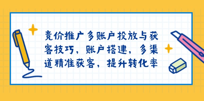竞价推广多账户投放与获客技巧，账户搭建，多渠道精准获客，提升转化率-三玖社区