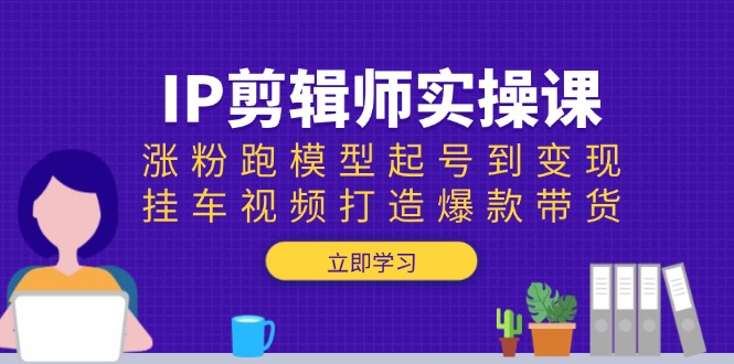 IP剪辑师实操课：涨粉跑模型起号到变现，挂车视频打造爆款带货-三玖社区