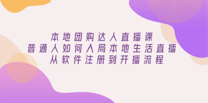 本地团购达人直播课：普通人如何入局本地生活直播, 从软件注册到开播流程-三玖社区