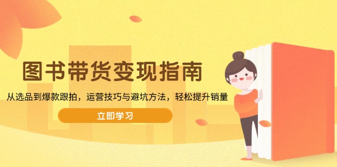 图书带货变现指南，从选品到爆款跟拍，运营技巧与避坑方法，轻松提升销量-三玖社区