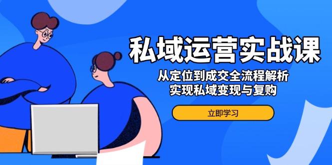 私域运营实战课，从定位到成交全流程解析，实现私域变现与复购-三玖社区
