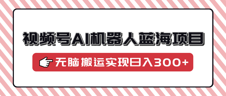 视频号AI机器人蓝海项目，操作简单适合0基础小白，无脑搬运实现日入300+-三玖社区