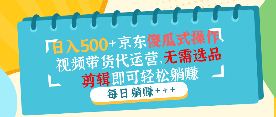 日入500+京东傻瓜式操作，视频带货代运营，无需选品剪辑即可轻松躺赚-三玖社区