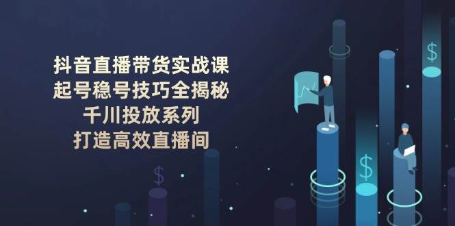 抖音直播带货实战课：起号稳号技巧全揭秘, 千川投放系列, 打造高效直播间-三玖社区