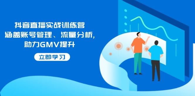 抖音直播实战训练营：涵盖账号管理、流量分析, 助力GMV提升-三玖社区