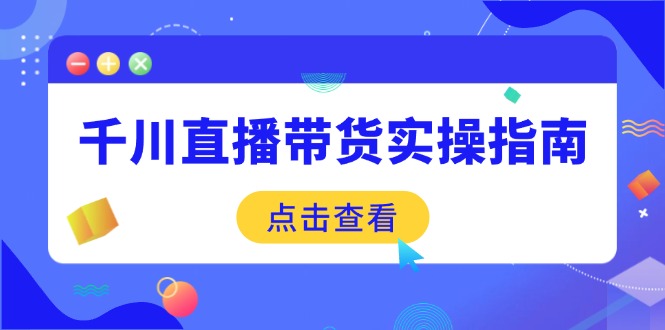 千川直播带货实操指南：从选品到数据优化，基础到实操全面覆盖-三玖社区