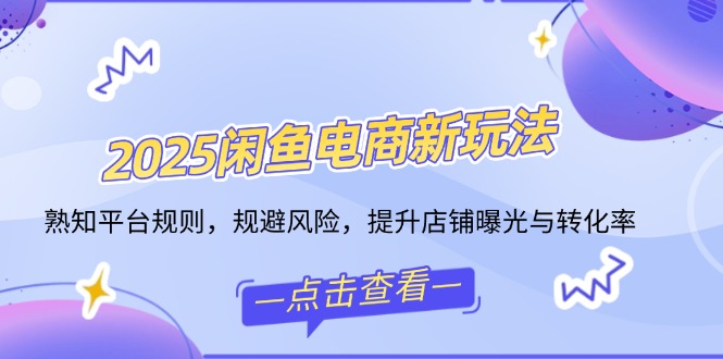 2025闲鱼电商新玩法，熟知平台规则，规避风险，提升店铺曝光与转化率-三玖社区