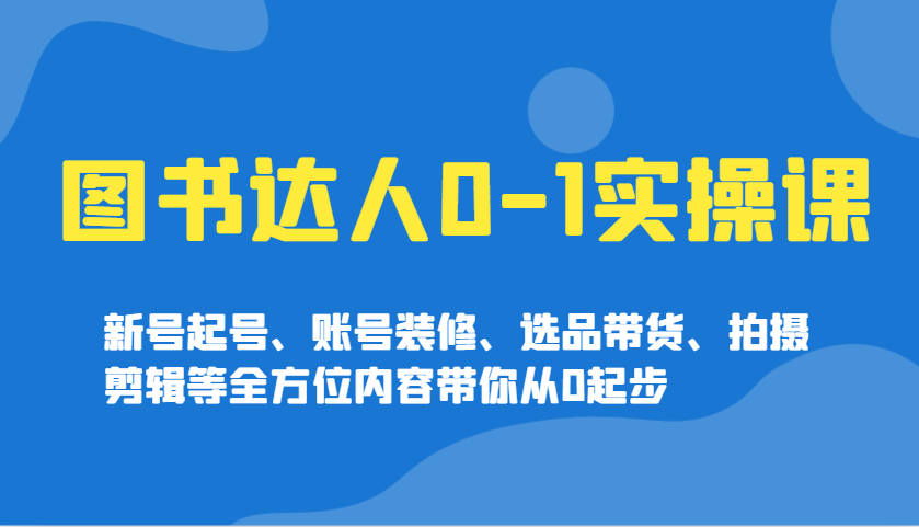 图书达人0-1实操课，新号起号、账号装修、选品带货、拍摄剪辑等全方位内容带你从0起步-三玖社区