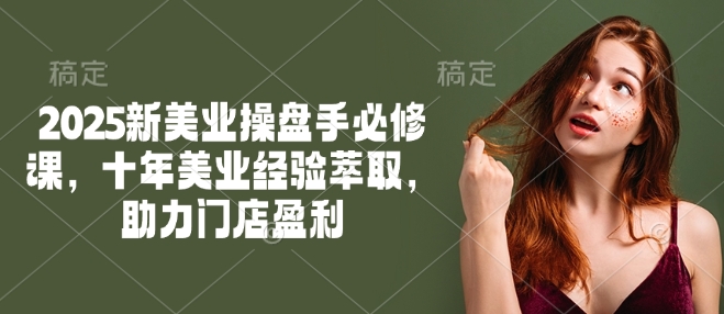 2025新美业操盘手必修课，十年美业经验萃取，助力门店盈利-三玖社区