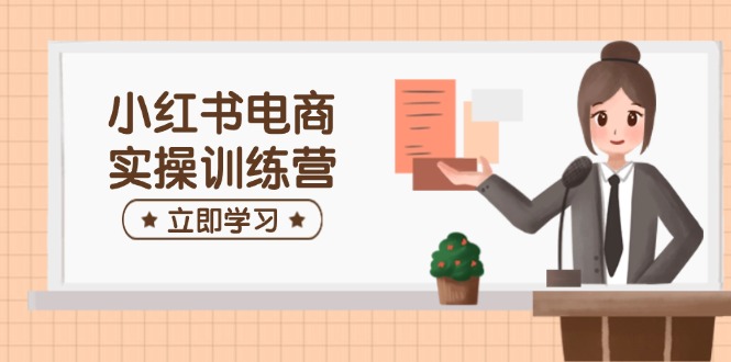 小红书电商实操训练营：涵盖开店、选品、笔记制作等，助你快速上手-三玖社区