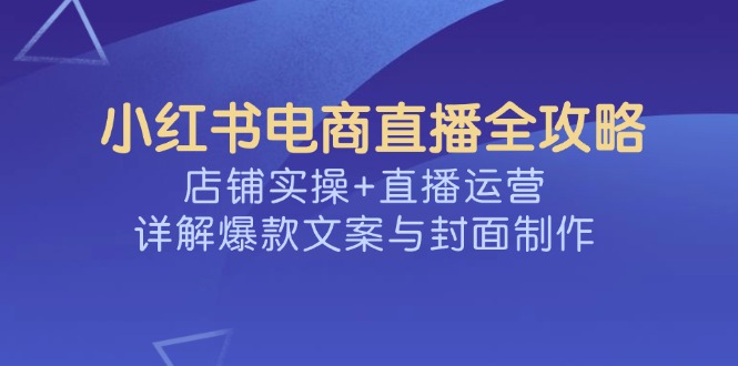 小红书电商直播全攻略，店铺实操+直播运营，详解爆款文案与封面制作-三玖社区