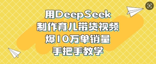 用DeepSeek制作育儿带货视频，爆10W单销量，手把手教学-三玖社区