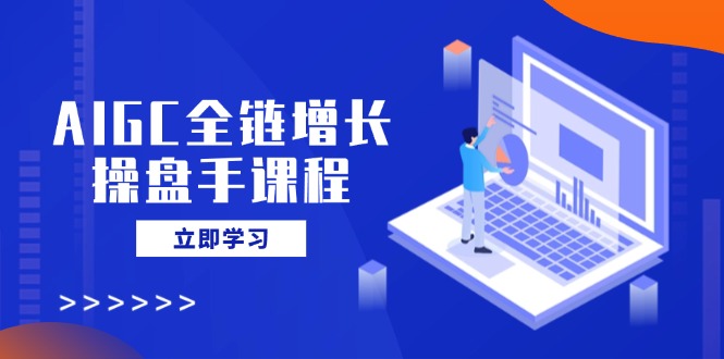 AIGC全链增长操盘手课程，从AI基础到私有化应用，轻松驾驭AI助力营销-三玖社区