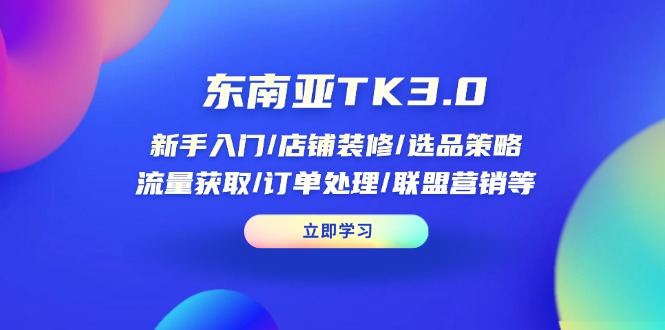 东南亚TK3.0：新手入门/店铺装修/选品策略/流量获取/订单处理/联盟营销等-三玖社区
