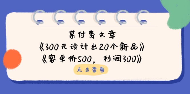 某付费文章：《300元设计出20个新品》+《客单价500，利润300》-三玖社区