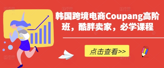 韩国跨境电商Coupang高阶班，酷胖卖家，必学课程-三玖社区