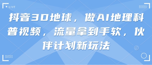 抖音3D地球，做AI地理科普视频，流量拿到手软，伙伴计划新玩法-三玖社区