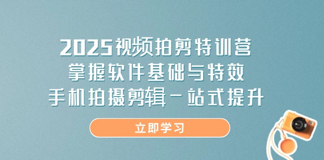 2025视频拍剪特训营，掌握软件基础与特效，手机拍摄剪辑一站式提升-三玖社区