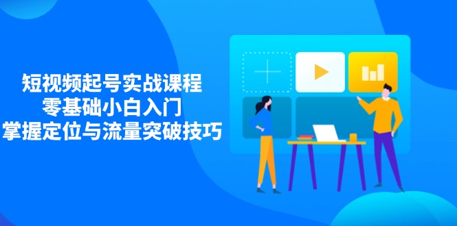 短视频起号实战课程，零基础小白入门，掌握定位与流量突破技巧-三玖社区