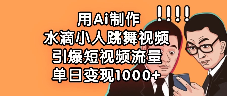 用Ai制作水滴小人跳舞视频，引爆短视频流量，单日变现1000+-三玖社区