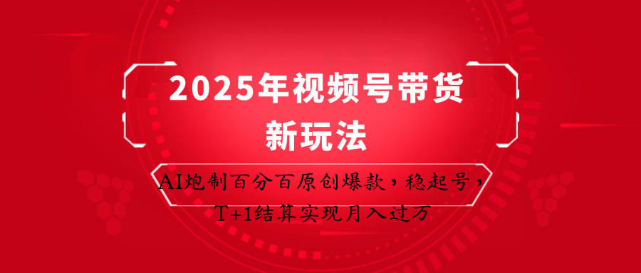2025年视频号带货新玩法：AI炮制百分百原创爆款，稳起号，T+1结算实现月入过万-三玖社区