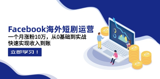 Facebook海外短剧运营：一个月涨粉10万，从0基础到实战，快速实现收入到账-三玖社区