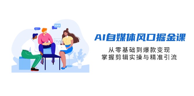 AI自媒体风口掘金课，从零基础到爆款变现，掌握剪辑实操与精准引流-三玖社区