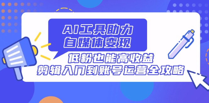AI工具助力自媒体变现，低粉也能高收益，剪辑入门到账号运营全攻略-三玖社区