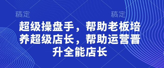 超级操盘手，​帮助老板培养超级店长，帮助运营晋升全能店长-三玖社区