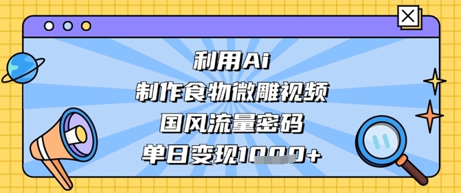 利用Ai制作食物微雕视频，国风流量密码，单日变现数张-三玖社区