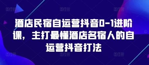酒店民宿自运营抖音0-1进阶课，主打最懂酒店名宿人的自运营抖音打法-三玖社区