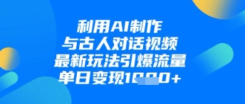 利用AI制作与古人对话的视频，最新玩法引爆流量，单日变现1k-三玖社区