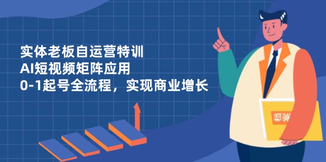 实体老板自运营特训，AI短视频矩阵应用，0-1起号全流程，实现商业增长-三玖社区