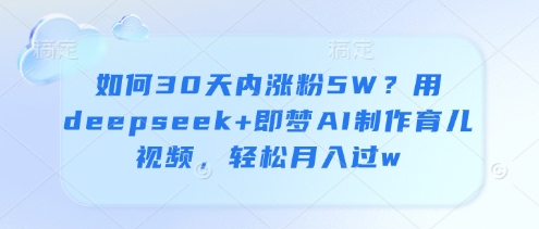如何30天内涨粉5W？用deepseek+即梦AI制作育儿视频，轻松月入过w-三玖社区