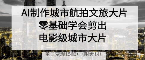 AI制作城市航拍文旅大片，零基础学会剪出电影级城市大片，单日变现多张-三玖社区