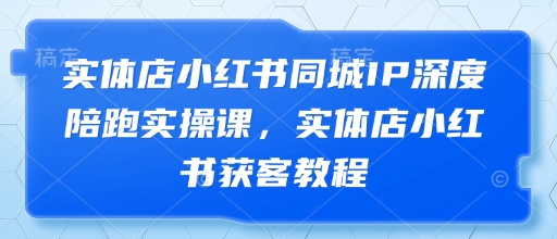 实体店小红书同城IP深度陪跑实操课，实体店小红书获客教程-三玖社区