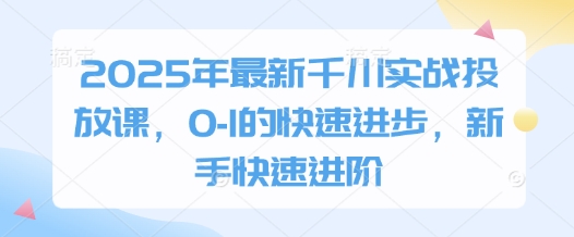 2025年最新千川实战投放课，0-1的快速进步，新手快速进阶-三玖社区